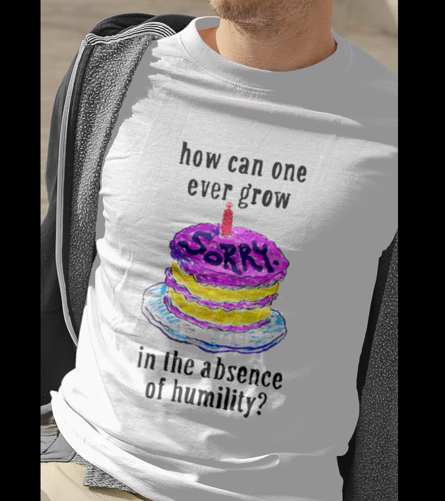 How Can One Ever Grow Sorry Cake In The Absence Of Humility T-Shirt