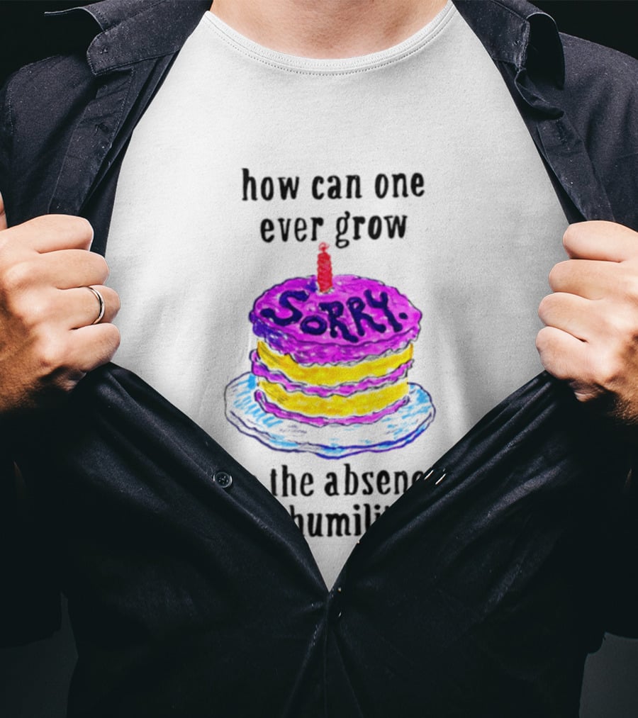 How Can One Ever Grow Sorry Cake In The Absence Of Humility T-Shirt