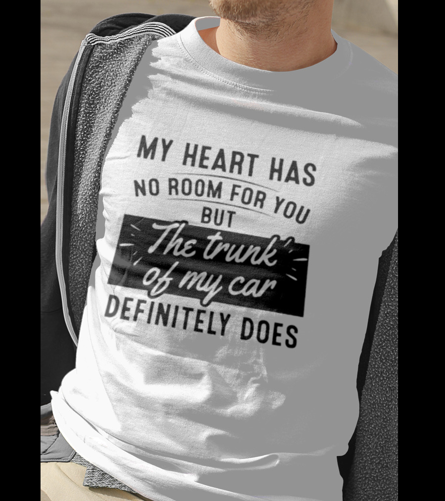 My Heart Has No Room For You But The Trunk Of My Car Definitely Does T-Shirt
