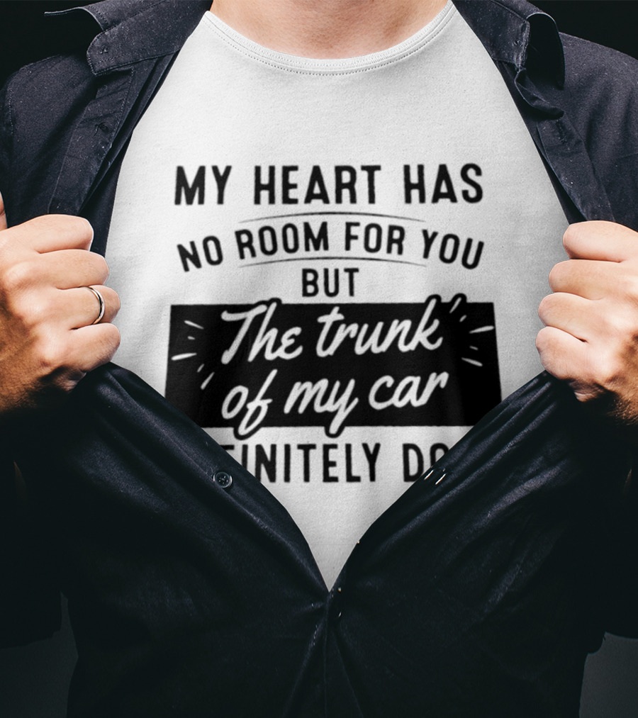 My Heart Has No Room For You But The Trunk Of My Car Definitely Does T-Shirt