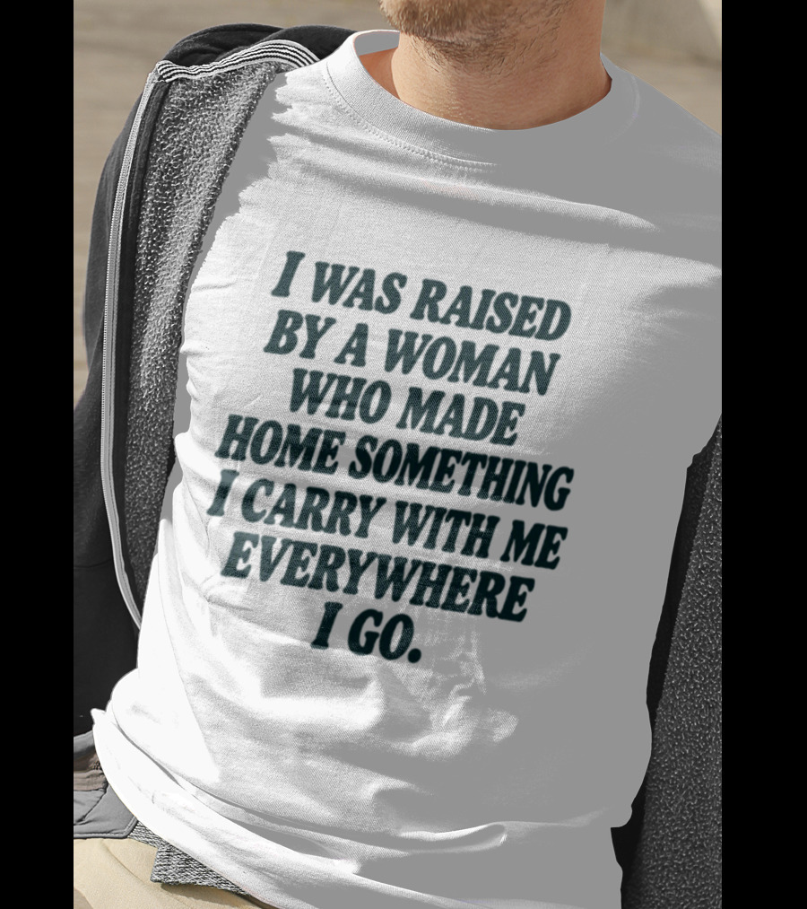 I Was Raised By A Woman Who Made Home Something I Carry With Me Everywhere I Go T-Shirt