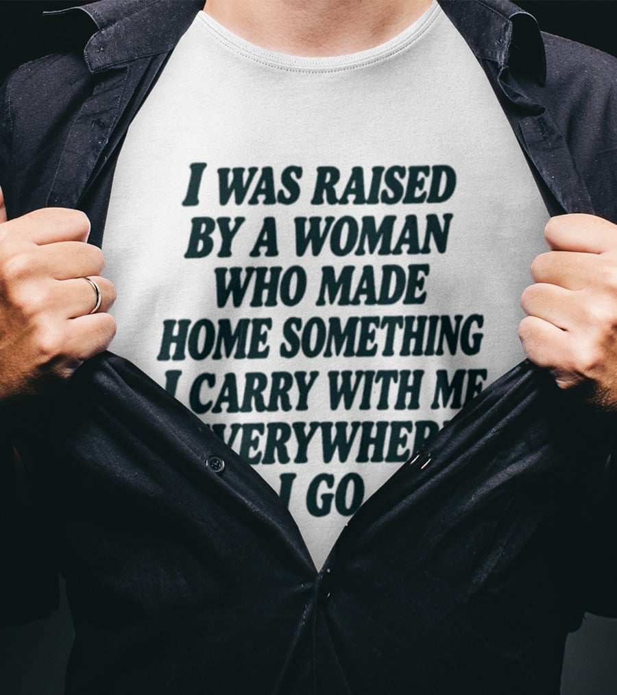 I Was Raised By A Woman Who Made Home Something I Carry With Me Everywhere I Go T-Shirt