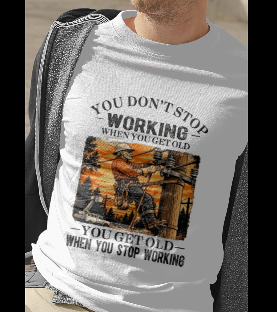 You Don't Stop Working When You Get Old You Get Old When You Stop Working Lineman T-Shirt
