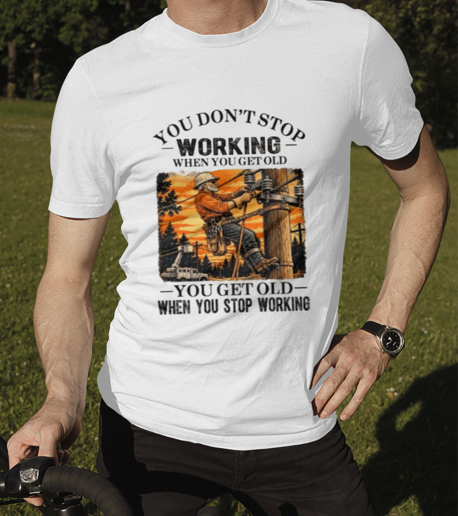 You Don't Stop Working When You Get Old You Get Old When You Stop Working Lineman T-Shirt