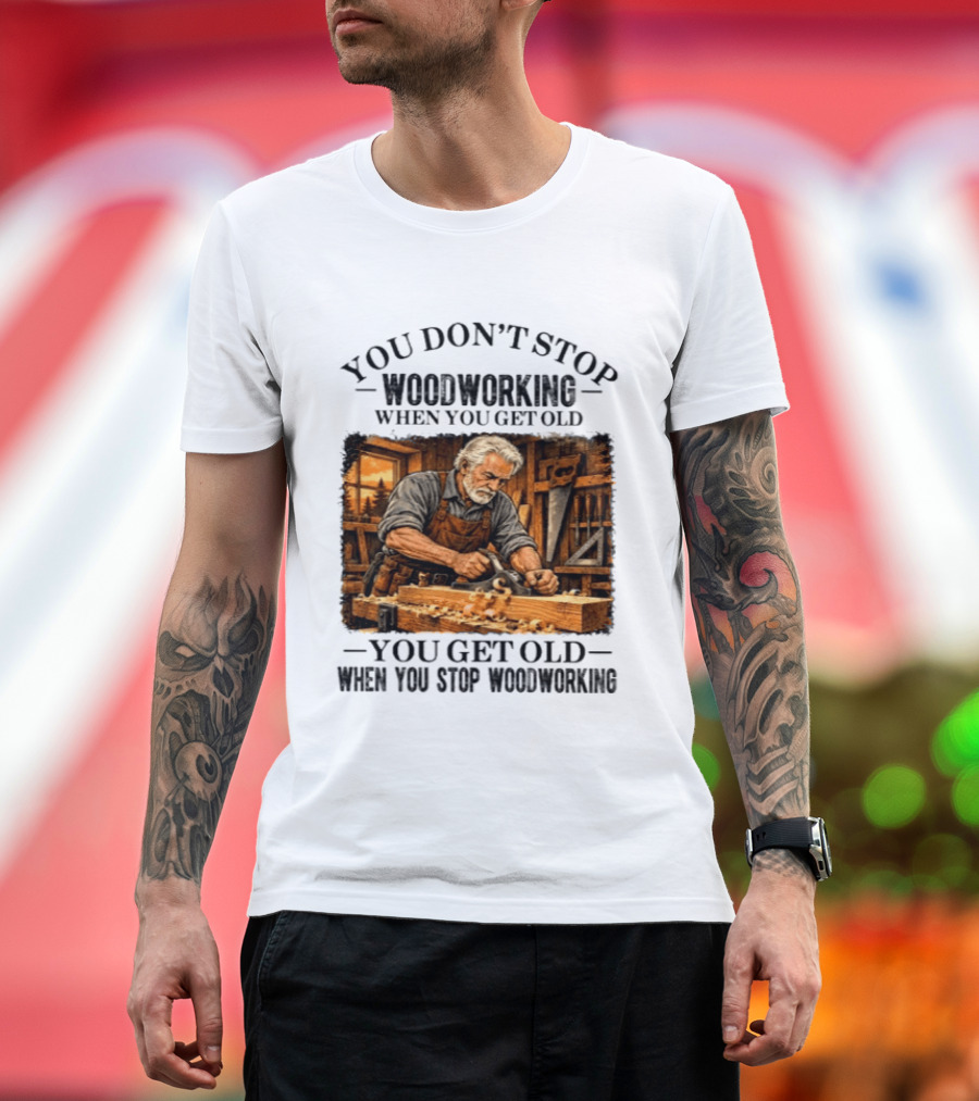 You Don't Stop Woodworking When You Get Old You Get Old When You Stop Woodworking T-Shirt