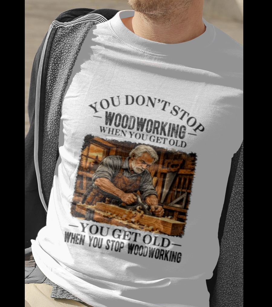 You Don't Stop Woodworking When You Get Old You Get Old When You Stop Woodworking T-Shirt