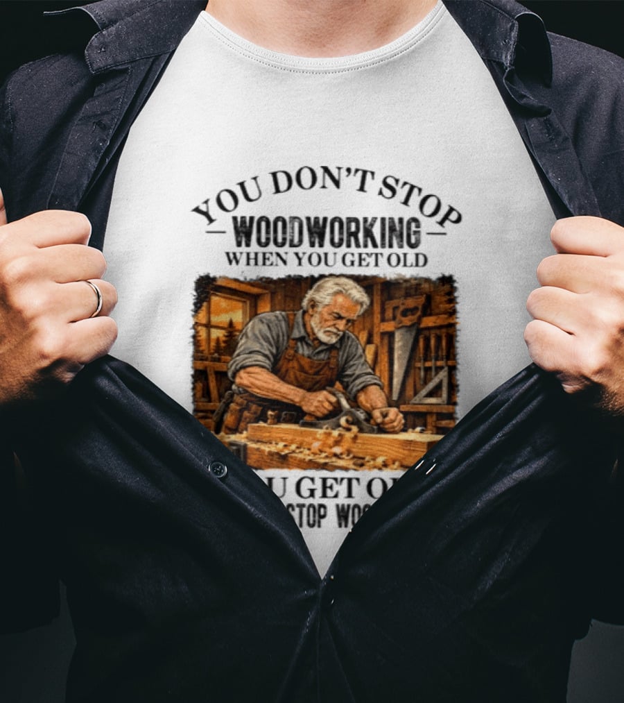 You Don't Stop Woodworking When You Get Old You Get Old When You Stop Woodworking T-Shirt