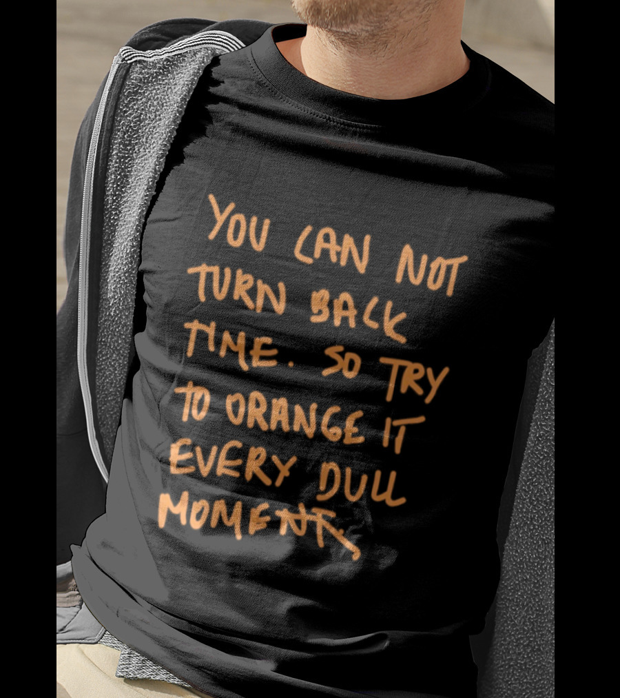 You Cannot Turn Back Time So Try To Orange It Every Dull Moment T-Shirt