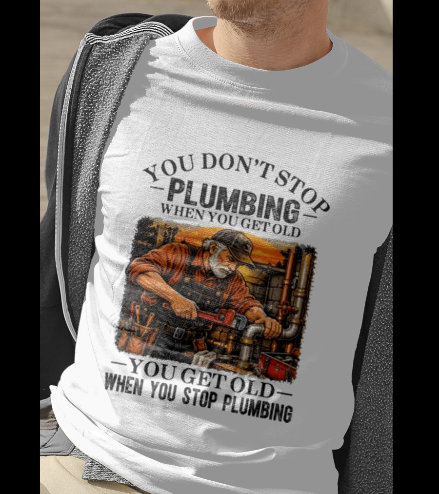 You Don't Stop Plumbing When You Get Old You Get Old When You Stop Plumbing T-Shirt