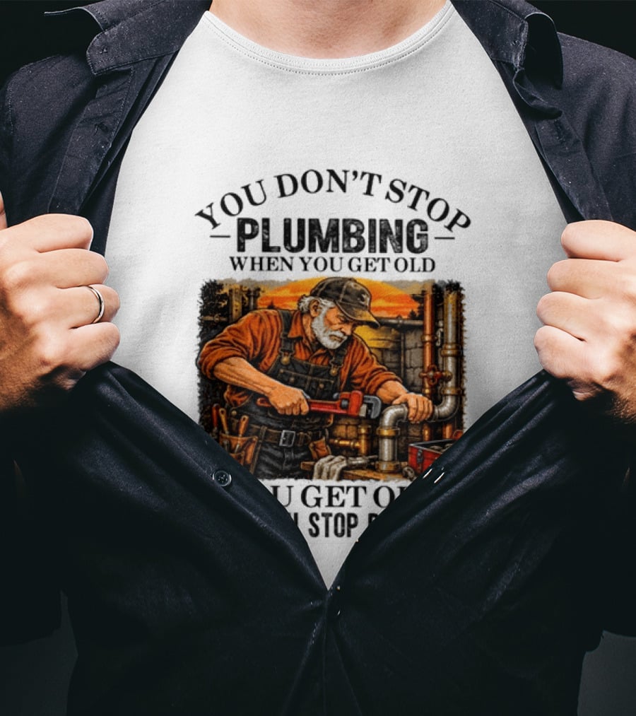 You Don't Stop Plumbing When You Get Old You Get Old When You Stop Plumbing T-Shirt