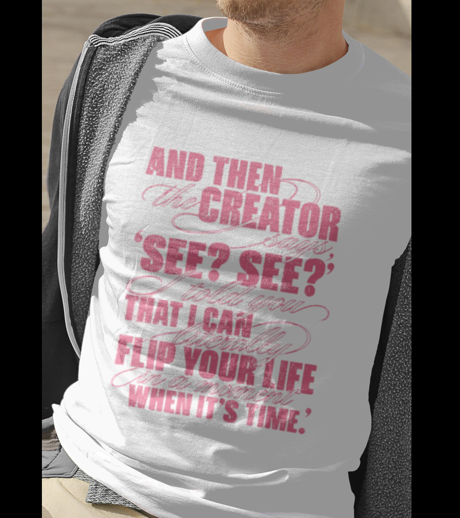 And Then The Creator Says See See I Told You That I Can Literally Flip Your Life In A Moment When It's Time T-Shirt
