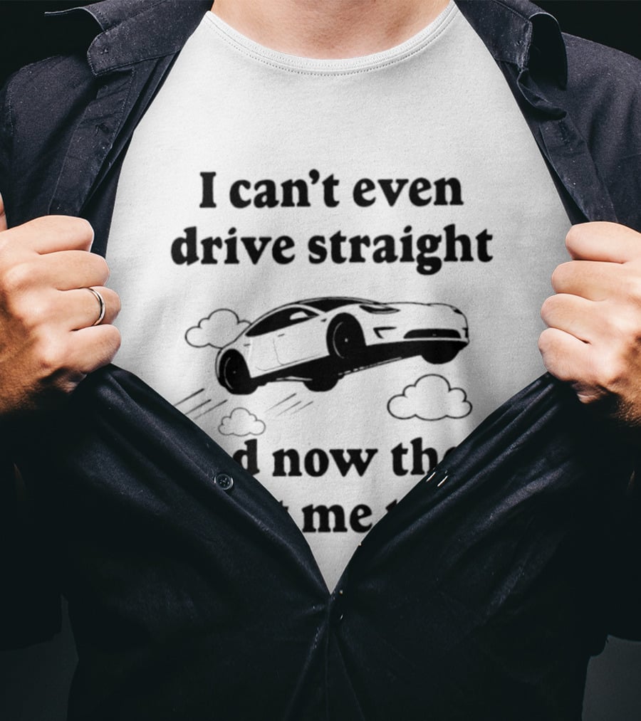 I Can't Even Drive Straight Car Flying Joke Now They Want Me To Fly T-Shirt