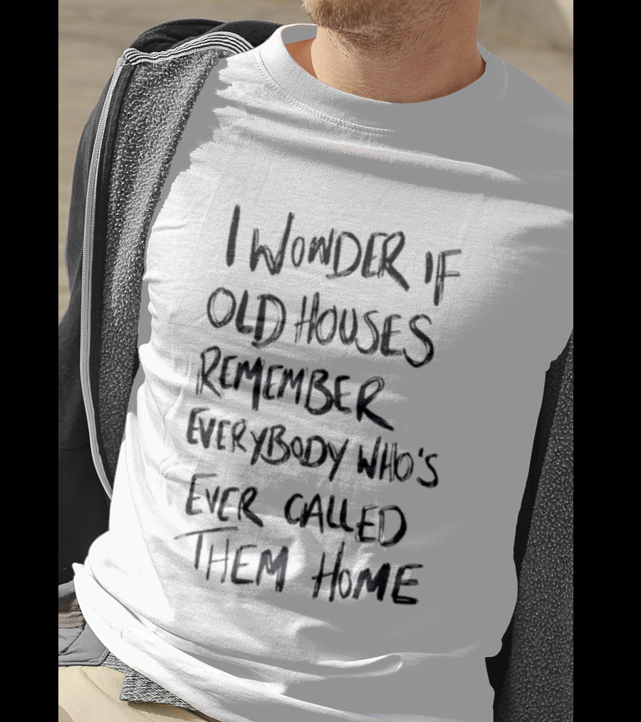I Wonder If Old Houses Remember Everybody Who's Ever Called Them Home T-Shirt