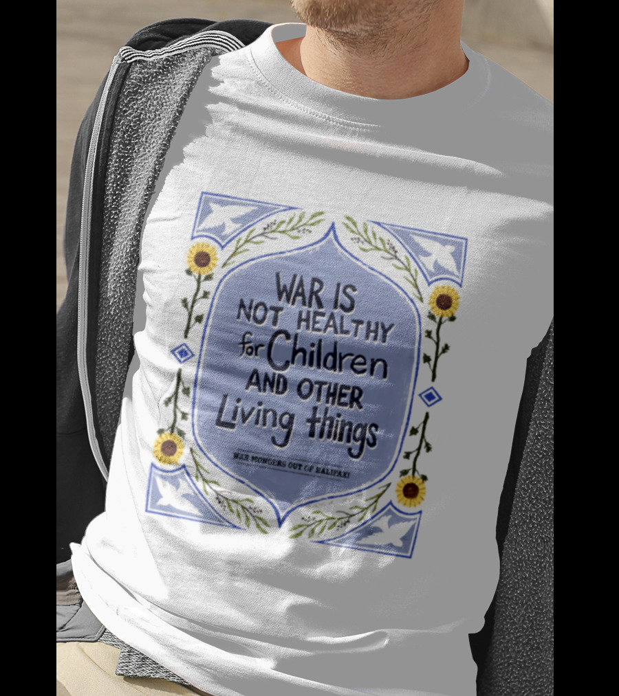 War Is Not Healthy For Children And Other Living Things War Mongers Out Of Halifax Sunflowers T-Shirt