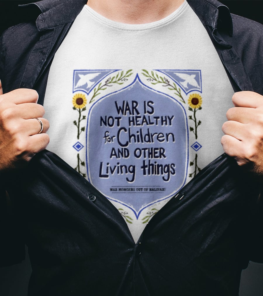 War Is Not Healthy For Children And Other Living Things War Mongers Out Of Halifax Sunflowers T-Shirt