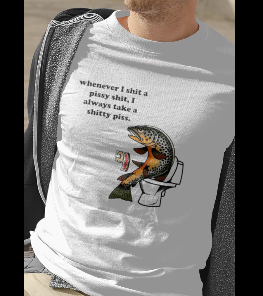 Whenever I Shit A Pissy Shit I Always Take A Shitty Piss Fish Toilet Humor Brown Trout T-Shirt