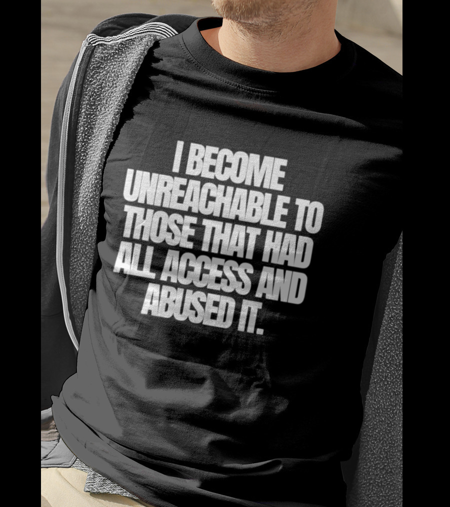 I Become Unreachable To Those That Had All Access And Abused It T-Shirt