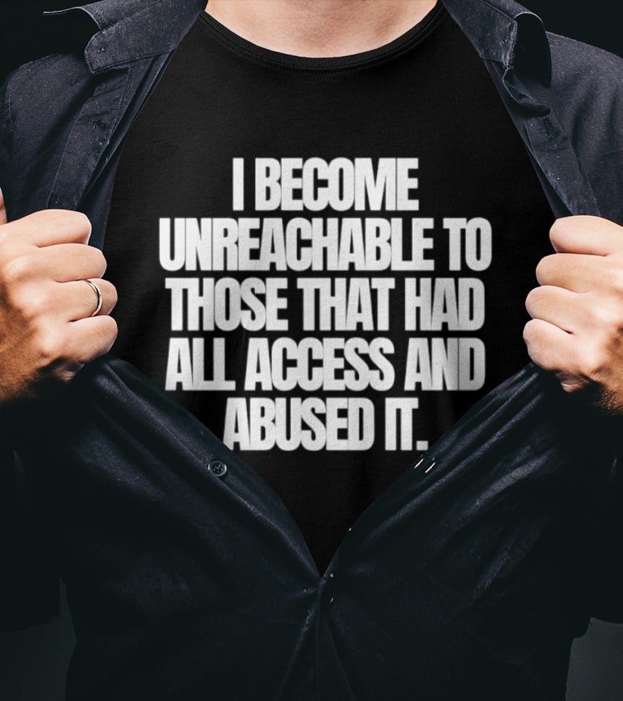 I Become Unreachable To Those That Had All Access And Abused It T-Shirt