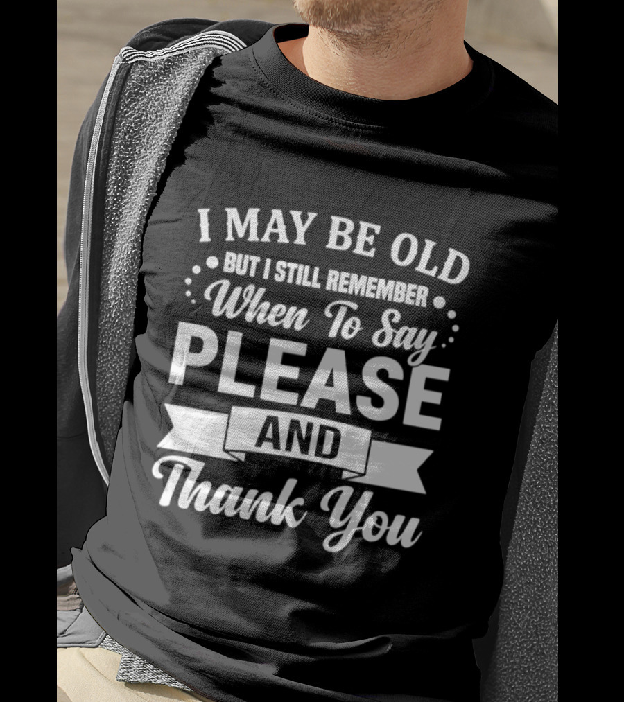 I May Be Old But I Still Remember When To Say Please And Thank You T-Shirt