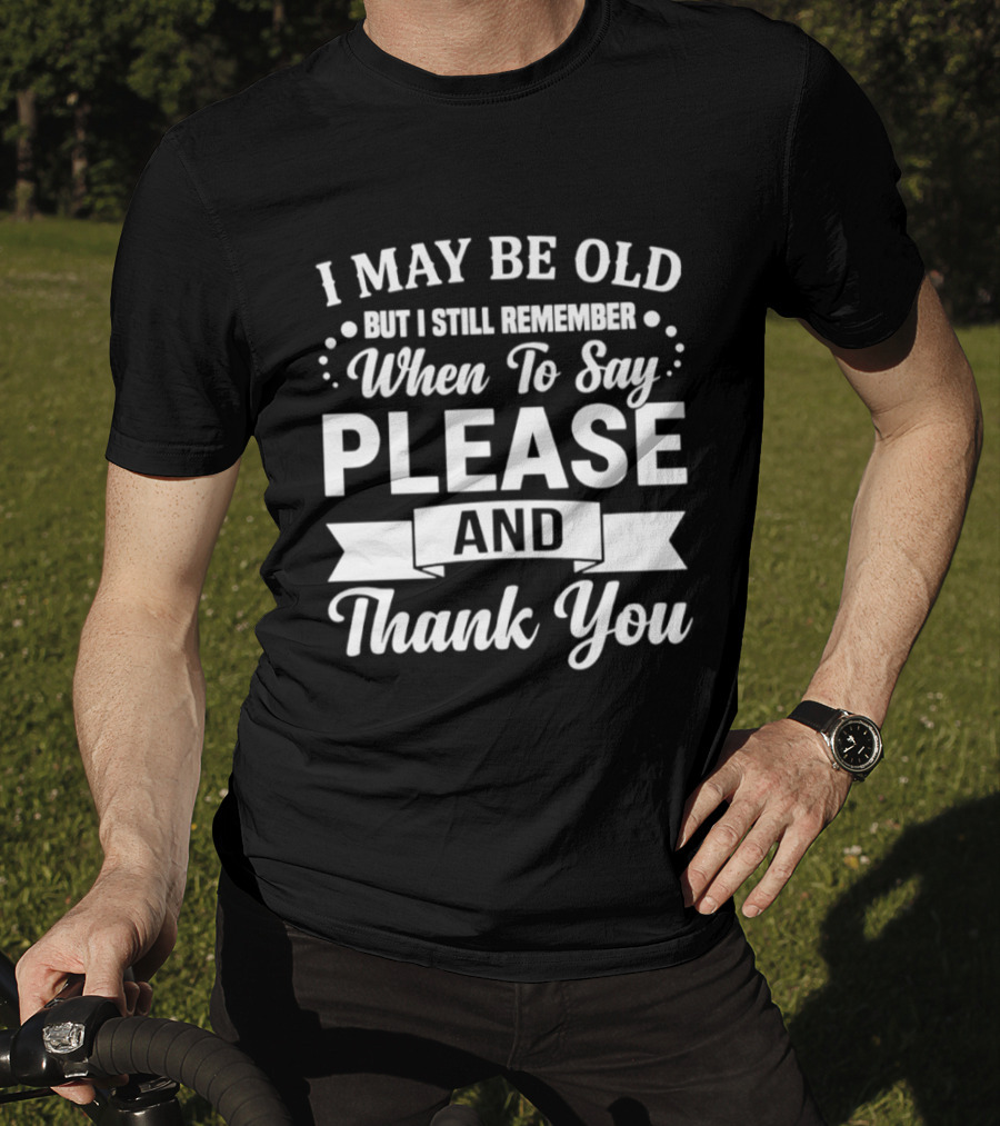 I May Be Old But I Still Remember When To Say Please And Thank You T-Shirt