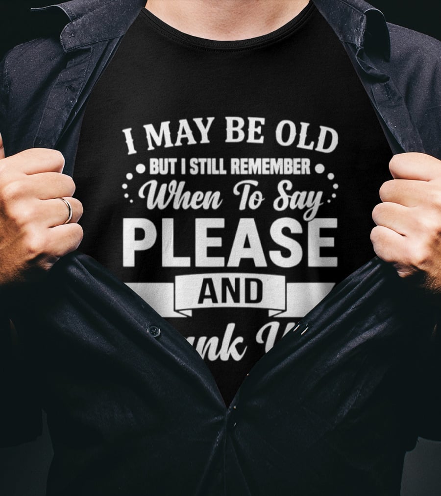 I May Be Old But I Still Remember When To Say Please And Thank You T-Shirt