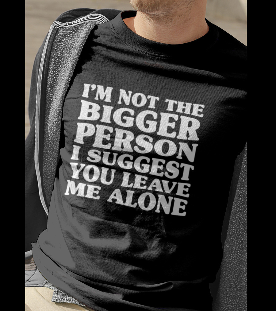 I'm Not The Bigger Person I Suggest You Leave Me Alone T-Shirt