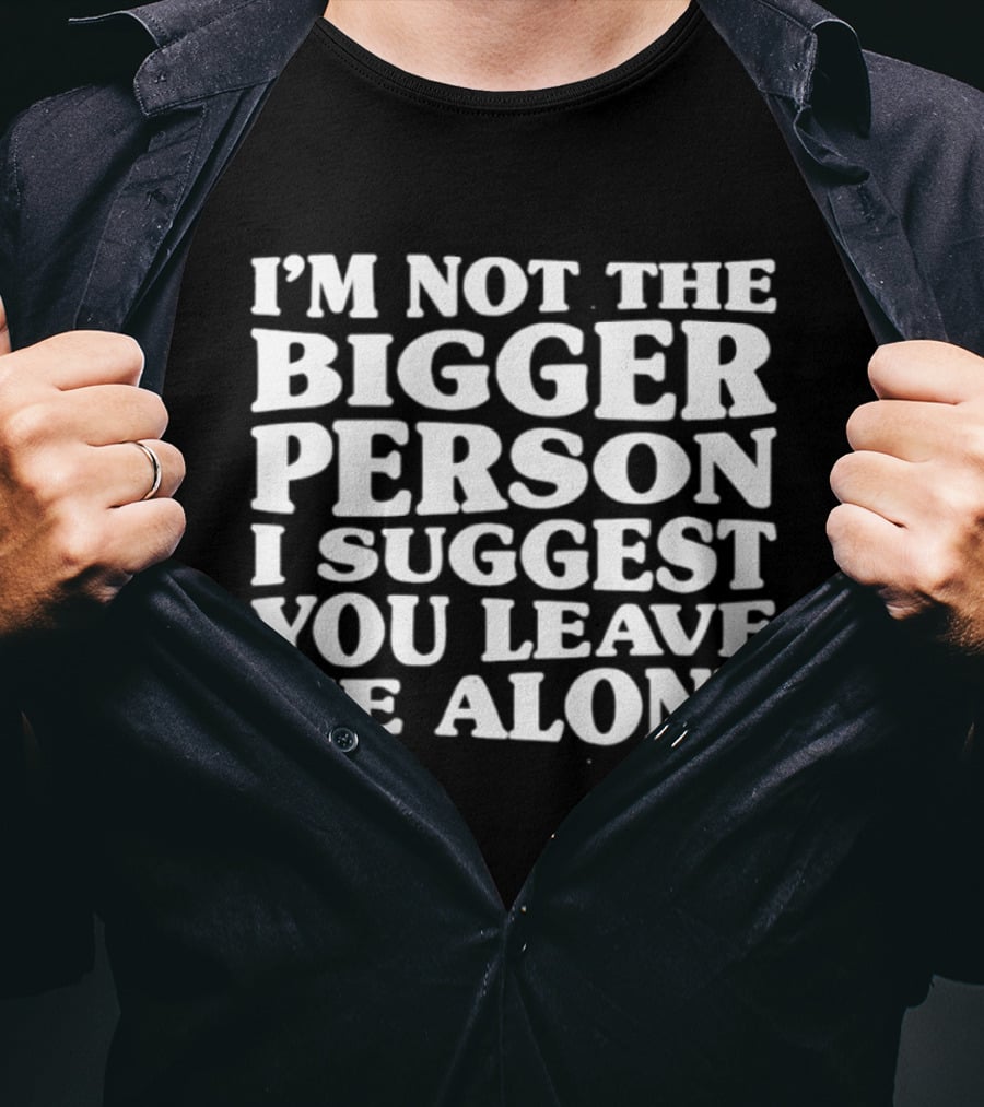 I'm Not The Bigger Person I Suggest You Leave Me Alone T-Shirt