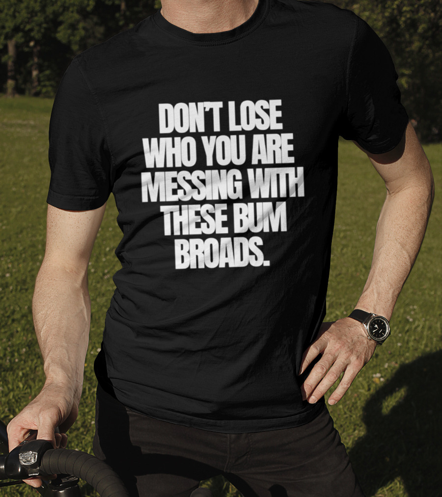 Don't Lose Who You Are Messing With These Bum Broads T-Shirt