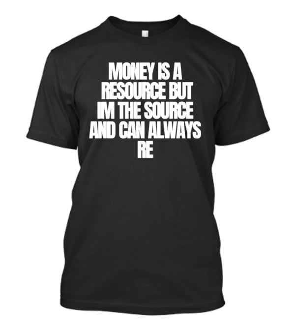 Money Is A Resource But I'm The Source And Can Always Re T-Shirt