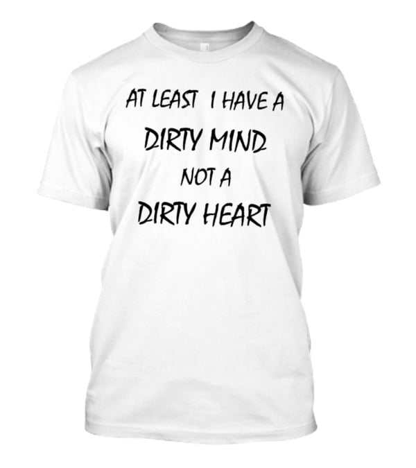 At Least I Have A Dirty Mind Not A Dirty Heart Fun T-Shirt