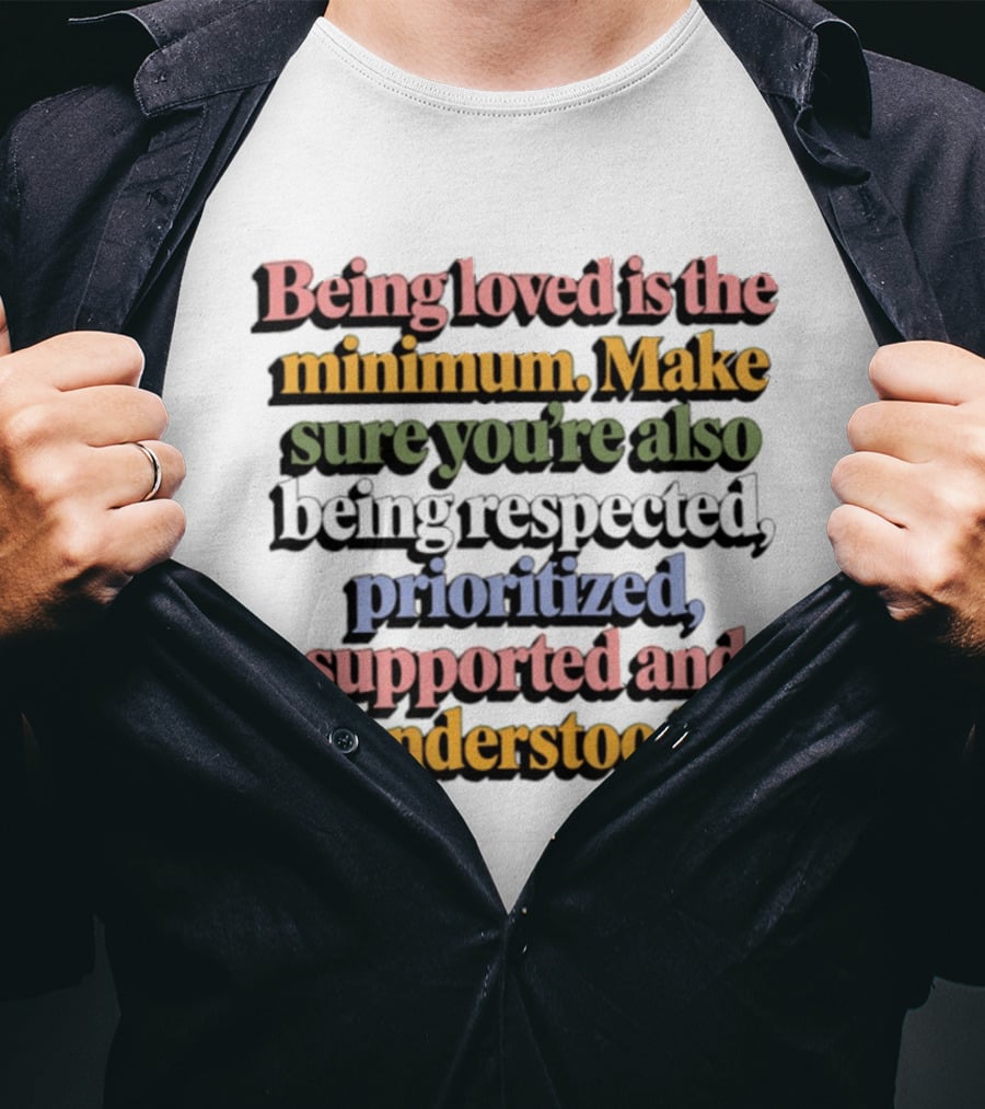 Being Loved Is The Minimum Make Sure You Are Also Being Respected Prioritized Supported And Understood T-Shirt