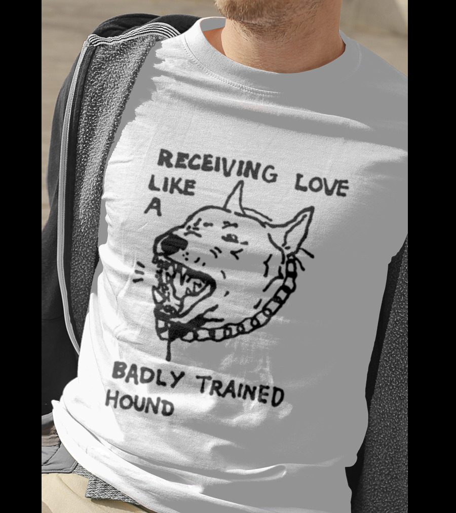 Receiving Love Like A Badly Trained Hound T-Shirt