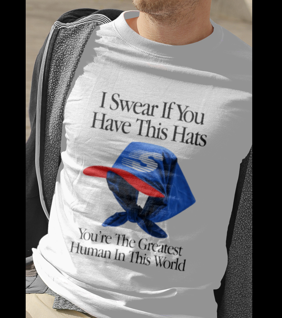 I Swear If You Have This Hats You're The Greatest Human In This World T-Shirt