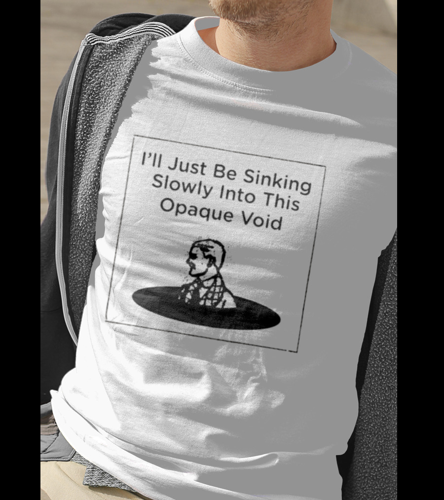 I'll Just Be Sinking Slowly Into This Opaque Void Man In Black Oval T-Shirt