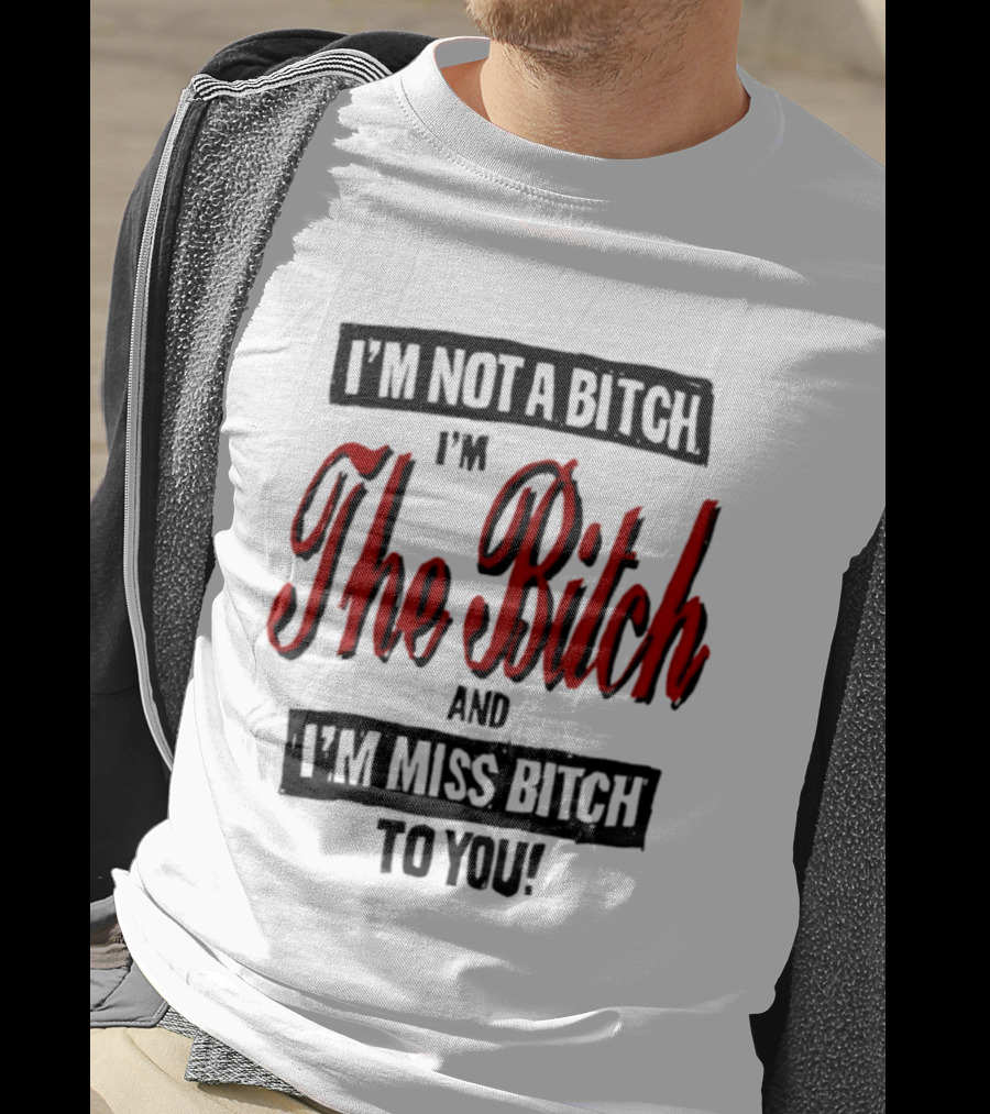 I'm Not A Bitch I'm The Bitch And I'm Miss Bitch To You T-Shirt