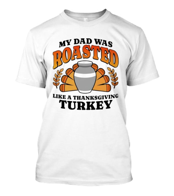 My Dad Was Roasted Like A Thanksgiving Turkey T-Shirt