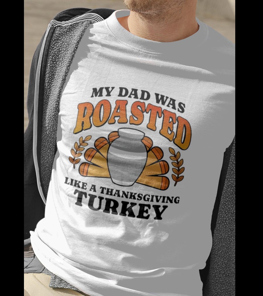 My Dad Was Roasted Like A Thanksgiving Turkey T-Shirt