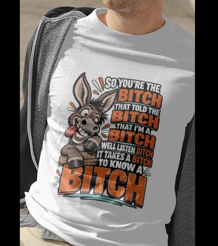 So You're The Bitch That Told The Bitch That I'm A Bitch Well Listen Bitch It Takes A Bitch To Know A Bitch Donkey T-Shirt