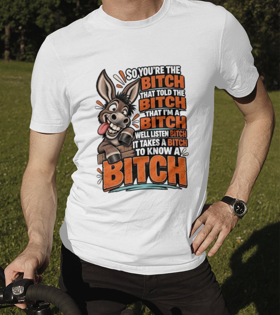 So You're The Bitch That Told The Bitch That I'm A Bitch Well Listen Bitch It Takes A Bitch To Know A Bitch Donkey T-Shirt