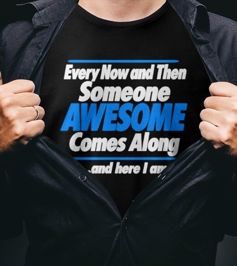 Every Now And Then Someone Awesome Comes Along And Here I Am T-Shirt