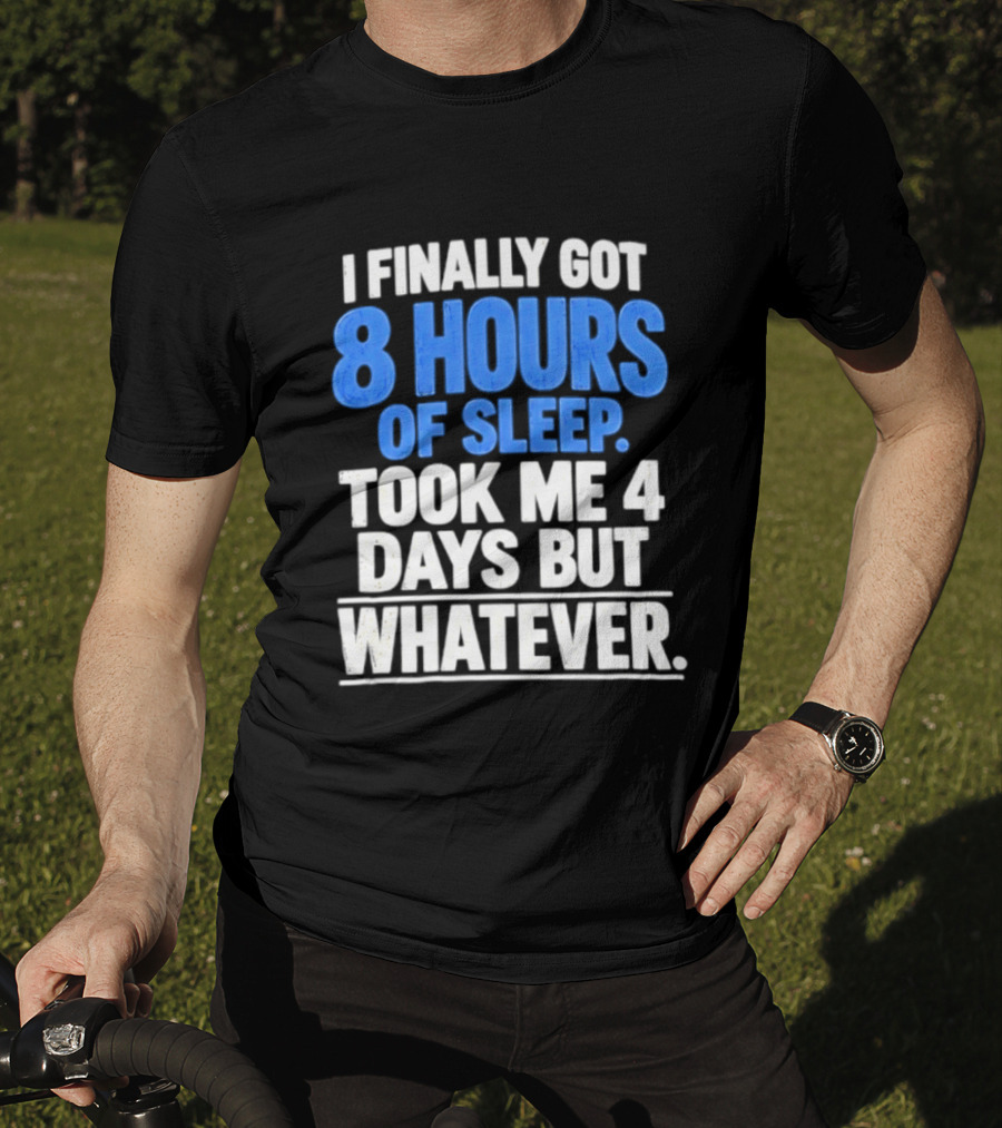 I Finally Got 8 Hours Of Sleep Took Me 4 Days But Whatever T-Shirt
