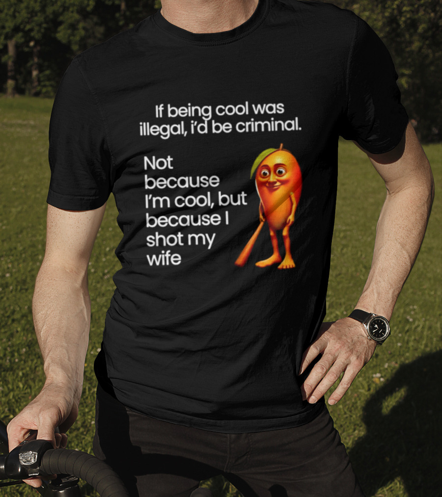 If Being Cool Was Illegal I'd Be Criminal Mango Shot My Wife T-Shirt