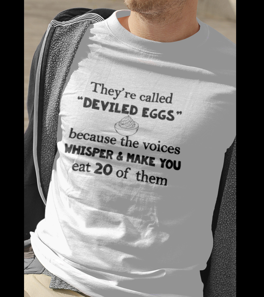 They're Called Deviled Eggs Because The Voices Whisper And Make You Eat 20 Of Them T-Shirt