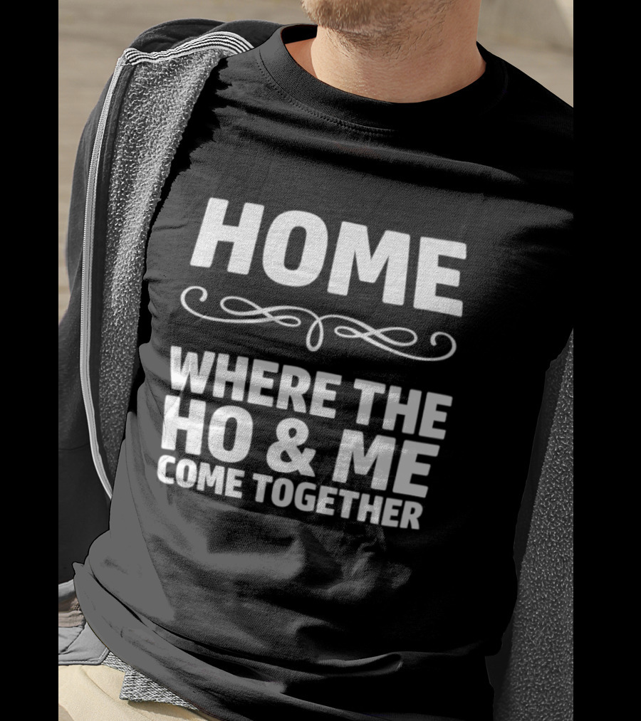 Home Where The Ho And Me Come Together T-Shirt