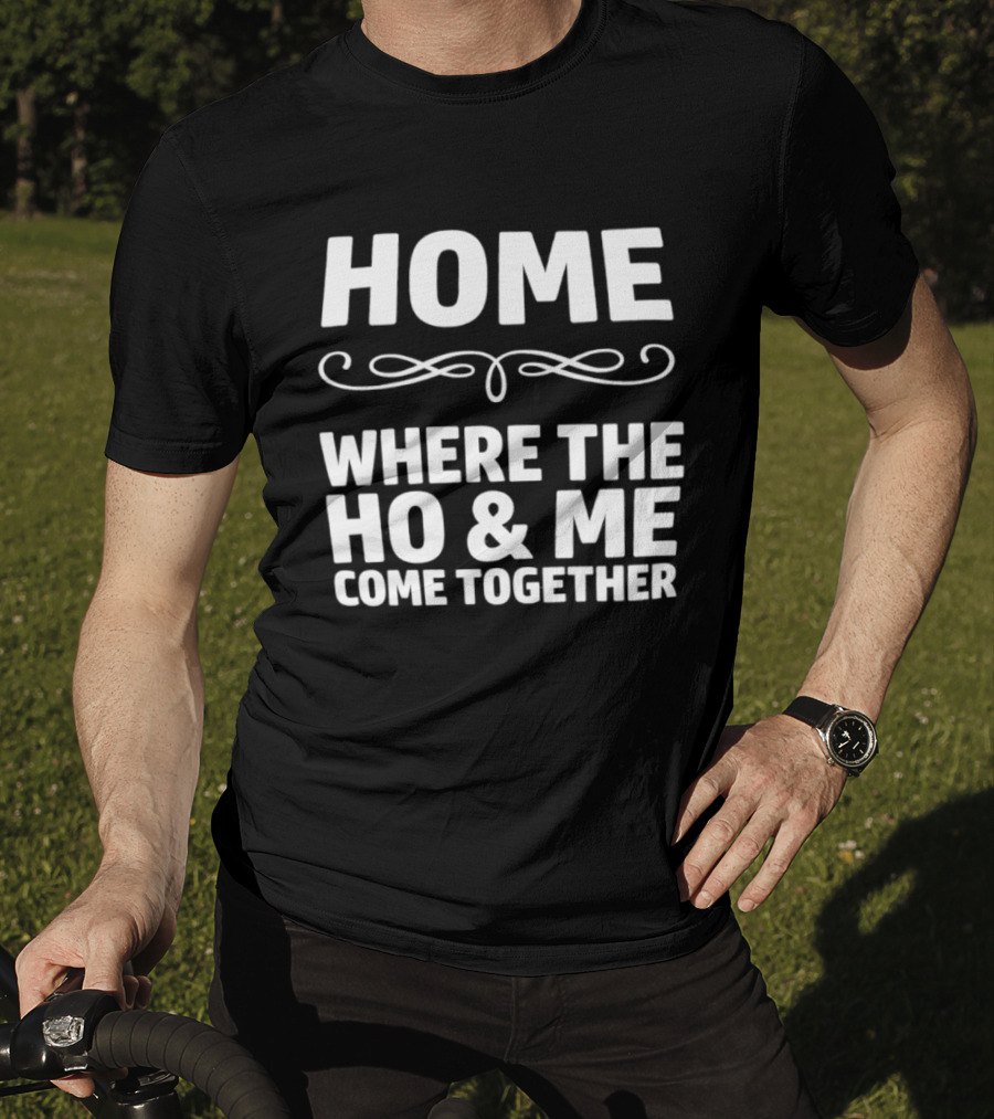 Home Where The Ho And Me Come Together T-Shirt