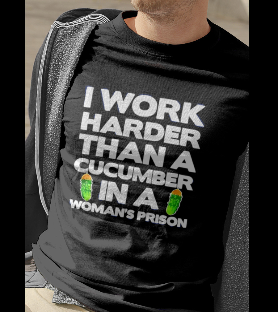 I Work Harder Than A Cucumber In A Woman's Prison T-Shirt