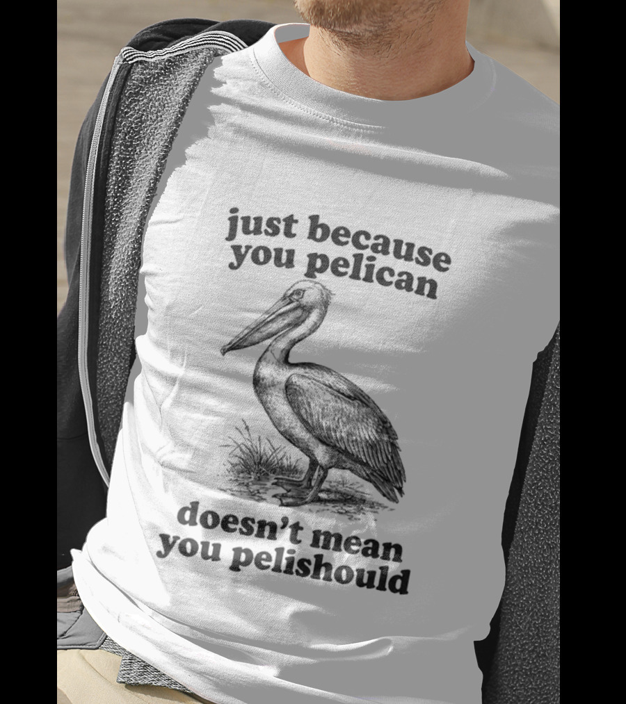 Just Because You Pelican Doesn't Mean You Pelishould T-Shirt