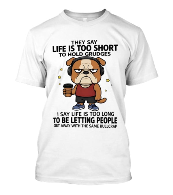 They Say Life Is Too Short To Hold Grudges Bulldog Coffee I Say Life Is Too Long To Be Letting People Get Away With The Same Bullcrap T-Shirt