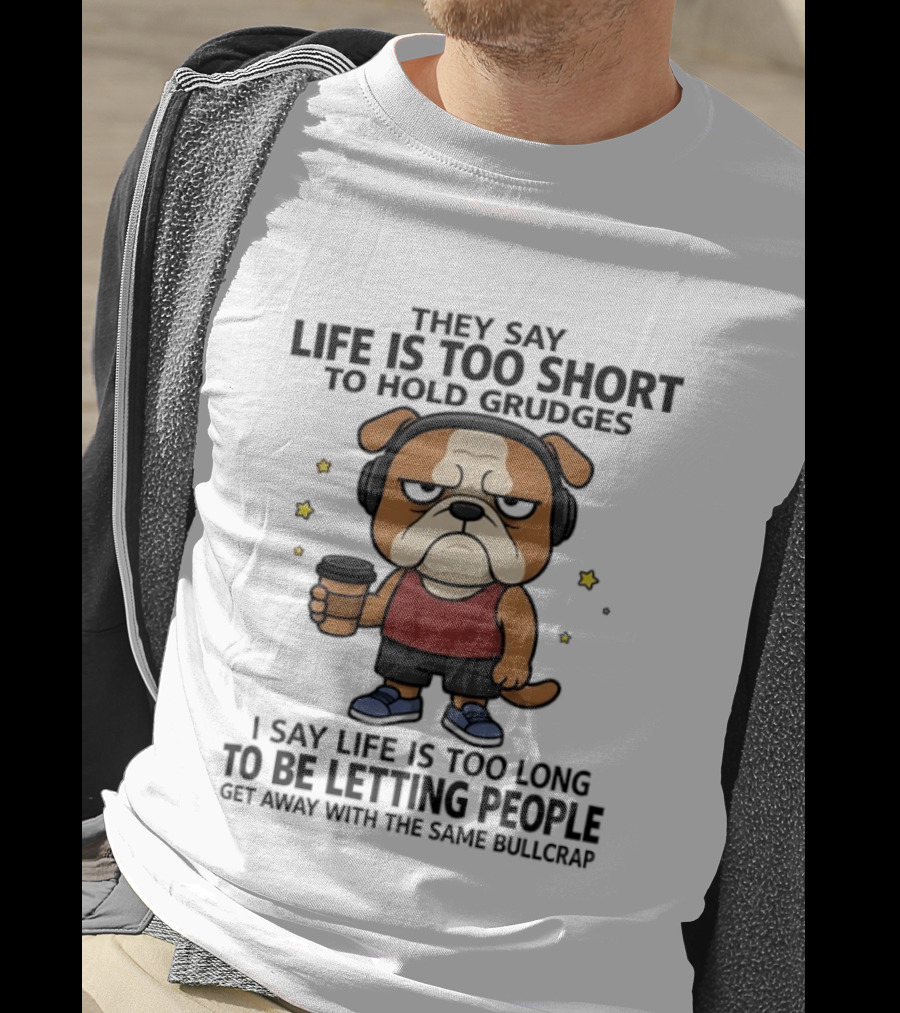 They Say Life Is Too Short To Hold Grudges Bulldog Coffee I Say Life Is Too Long To Be Letting People Get Away With The Same Bullcrap T-Shirt