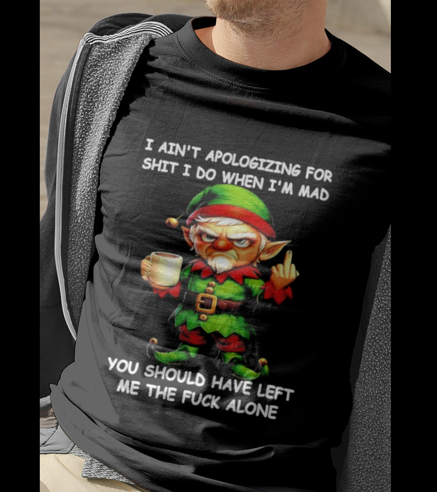 Elf Ain’t Apologizing For Shit I Do When I’m Mad You Should Have Left Me Alone T-Shirt